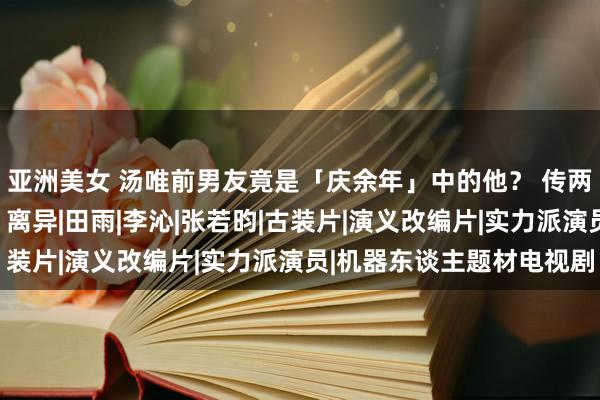 亚洲美女 汤唯前男友竟是「庆余年」中的他？ 传两东谈主以前因「色戒」离异|田雨|李沁|张若昀|古装片|演义改编片|实力派演员|机器东谈主题材电视剧