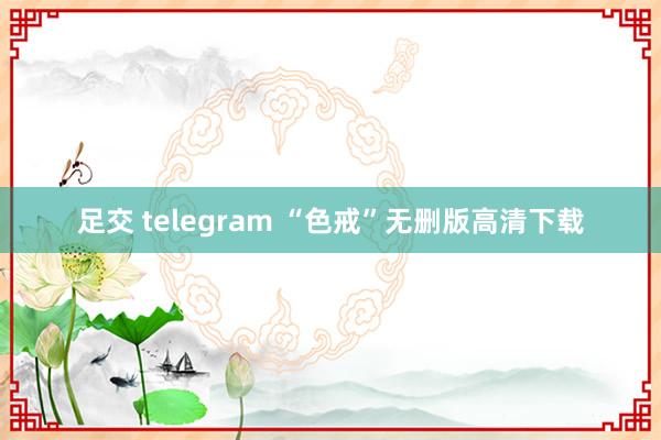 足交 telegram “色戒”无删版高清下载