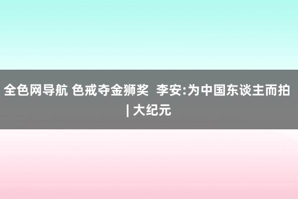 全色网导航 色戒夺金狮奖  李安:为中国东谈主而拍 | 大纪元