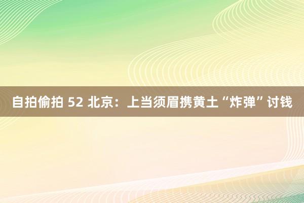 自拍偷拍 52 北京：上当须眉携黄土“炸弹”讨钱