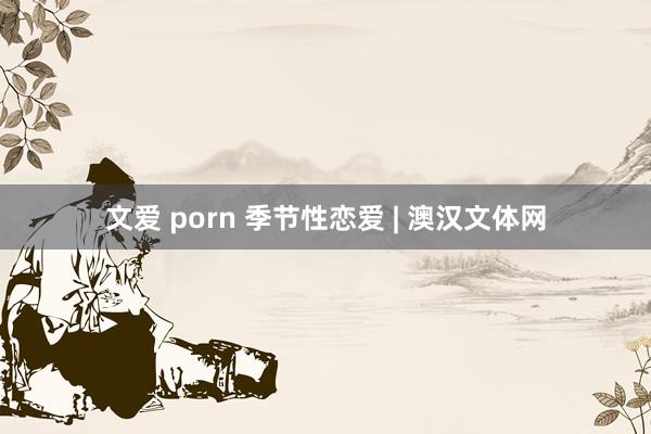 文爱 porn 季节性恋爱 | 澳汉文体网