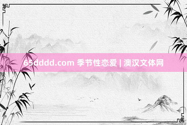 65dddd.com 季节性恋爱 | 澳汉文体网