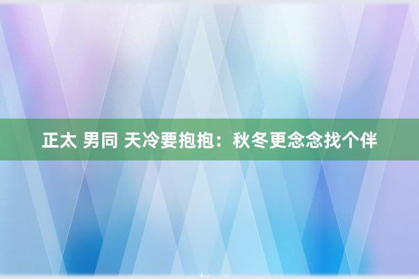 正太 男同 天冷要抱抱：秋冬更念念找个伴