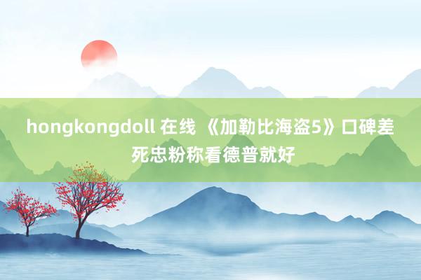 hongkongdoll 在线 《加勒比海盗5》口碑差 死忠粉称看德普就好