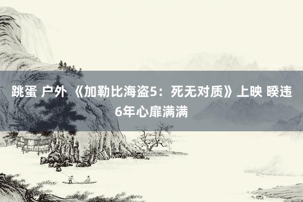 跳蛋 户外 《加勒比海盗5：死无对质》上映 暌违6年心扉满满