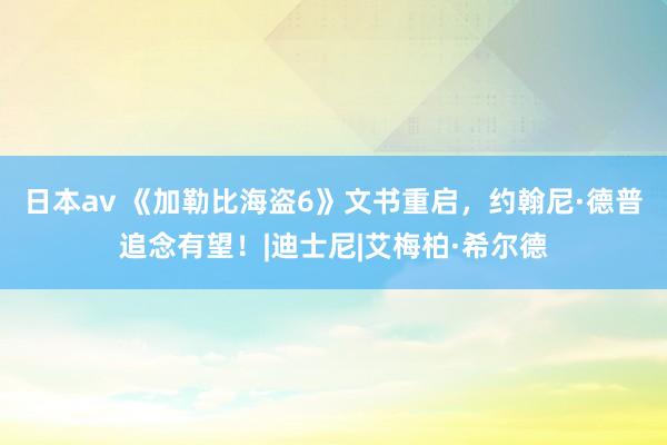 日本av 《加勒比海盗6》文书重启，约翰尼·德普追念有望！|迪士尼|艾梅柏·希尔德