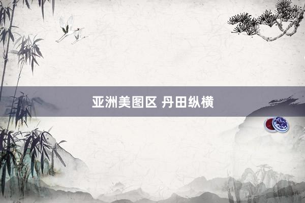 亚洲美图区 丹田纵横