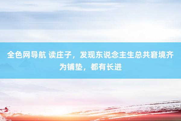 全色网导航 读庄子，发现东说念主生总共窘境齐为铺垫，都有长进