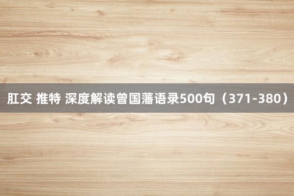 肛交 推特 深度解读曾国藩语录500句（371-380）